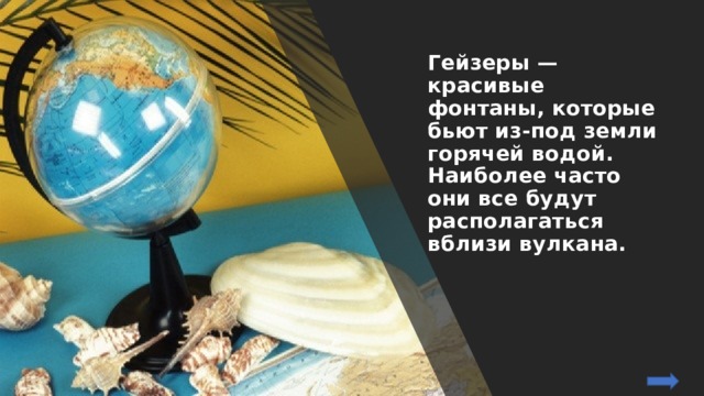 Гейзеры — красивые фонтаны, которые бьют из-под земли горячей водой. Наиболее часто они все будут располагаться вблизи вулкана. 