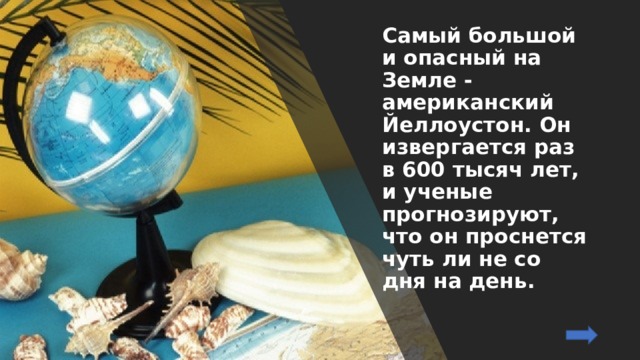 Самый большой и опасный на Земле - американский Йеллоустон. Он извергается раз в 600 тысяч лет, и ученые прогнозируют, что он проснется чуть ли не со дня на день. 