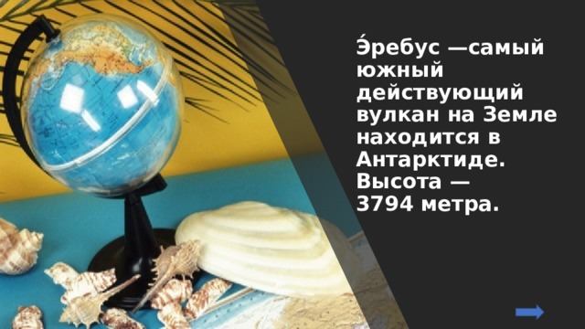 Э́ребус —самый южный действующий вулкан на Земле находится в Антарктиде. Высота — 3794 метра. 