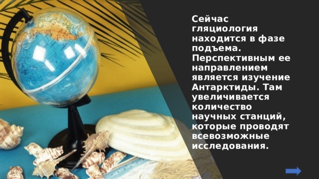 Сейчас гляциология находится в фазе подъема. Перспективным ее направлением является изучение Антарктиды. Там увеличивается количество научных станций, которые проводят всевозможные исследования. 