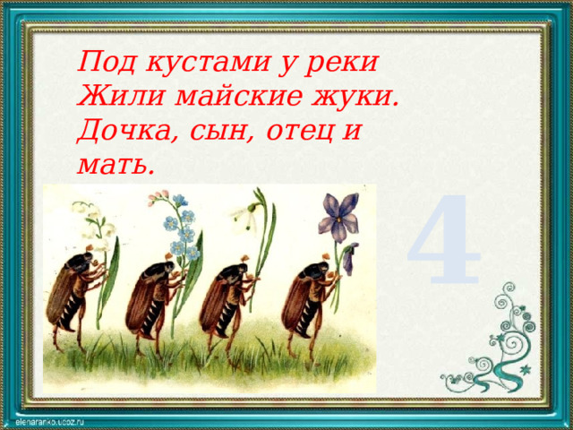 Под кустами у реки Жили майские жуки. Дочка, сын, отец и мать. Кто успех их сосчитать? 4 