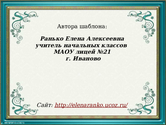 Автора шаблона: Ранько Елена Алексеевна учитель начальных классов МАОУ лицей №21 г. Иваново   Сайт: http://elenaranko.ucoz.ru/  
