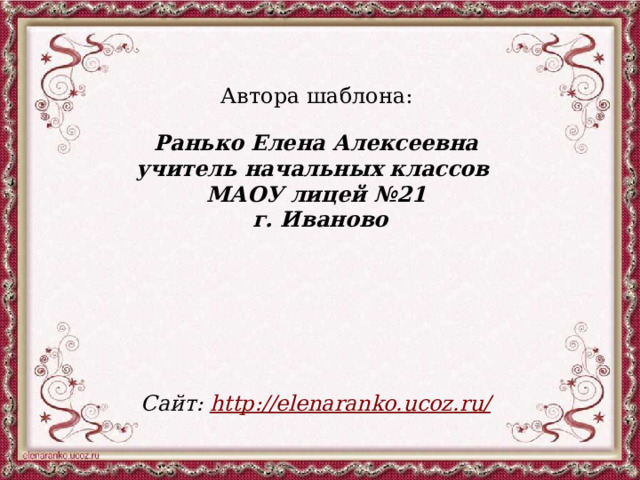 Автора шаблона: Ранько Елена Алексеевна учитель начальных классов МАОУ лицей №21 г. Иваново   Сайт: http://elenaranko.ucoz.ru/  