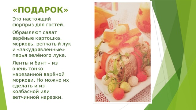 «ПОДАРОК» Это настоящий сюрприз для гостей. Обрамляют салат варёные картошка, морковь, репчатый лук и «закудрявленные» перья зелёного лука. Ленты и бант – из очень тонко нарезанной варёной моркови. Но можно их сделать и из колбасной или ветчинной нарезки. 