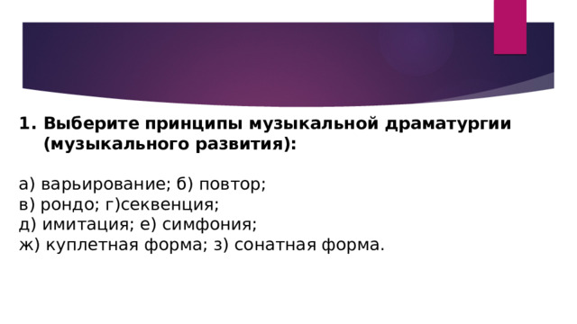 Выберите принципы музыкальной драматургии (музыкального развития): а) варьирование; б) повтор;  в) рондо; г)секвенция;  д) имитация; е) симфония;  ж) куплетная форма; з) сонатная форма. 