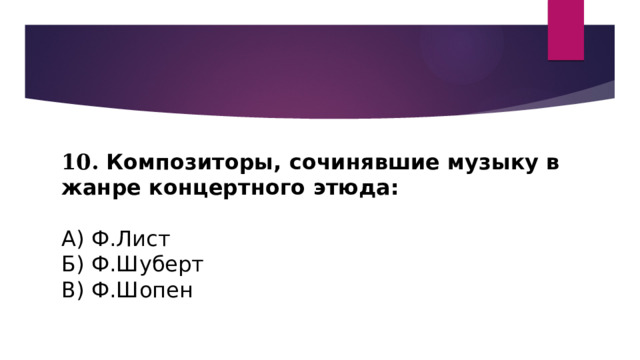 10. Композиторы, сочинявшие музыку в жанре концертного этюда:   А) Ф.Лист Б) Ф.Шуберт В) Ф.Шопен 