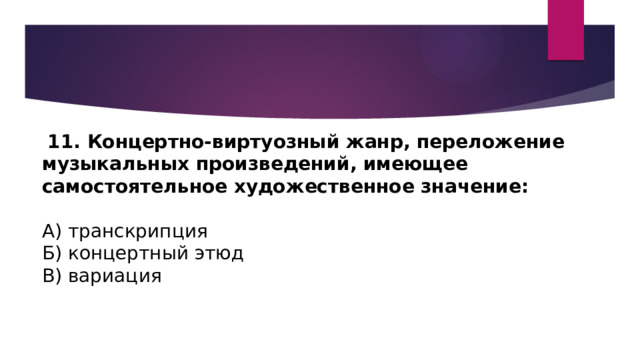  11. Концертно-виртуозный жанр, переложение музыкальных произведений, имеющее самостоятельное художественное значение:   А) транскрипция Б) концертный этюд В) вариация 