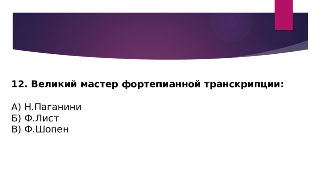 12. Великий мастер фортепианной транскрипции: А) Н.Паганини Б) Ф.Лист В) Ф.Шопен 