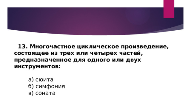   13. Многочастное циклическое произведение, состоящее из трех или четырех частей, предназначенное для одного или двух инструментов:          а) сюита          б) симфония          в) соната 