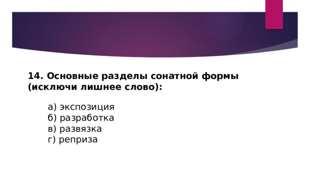 14. Основные разделы сонатной формы (исключи лишнее слово):         а) экспозиция         б) разработка         в) развязка         г) реприза 