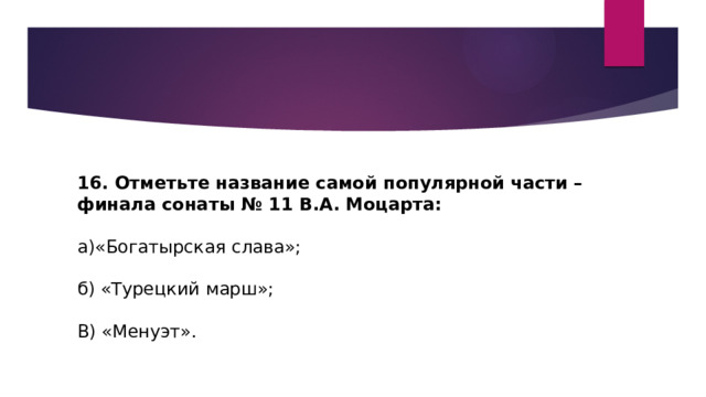 16. Отметьте название самой популярной части – финала сонаты № 11 В.А. Моцарта: а)«Богатырская слава»; б) «Турецкий марш»; В) «Менуэт». 