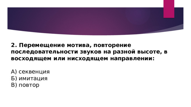 2. Перемещение мотива, повторение последовательности звуков на разной высоте, в восходящем или нисходящем направлении: А) секвенция Б) имитация В) повтор 