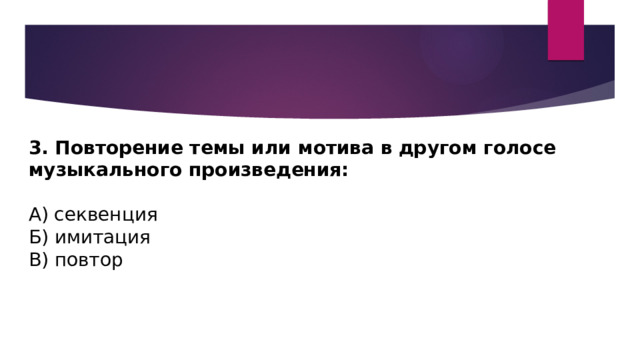 3. Повторение темы или мотива в другом голосе музыкального произведения: А) секвенция Б) имитация В) повтор 