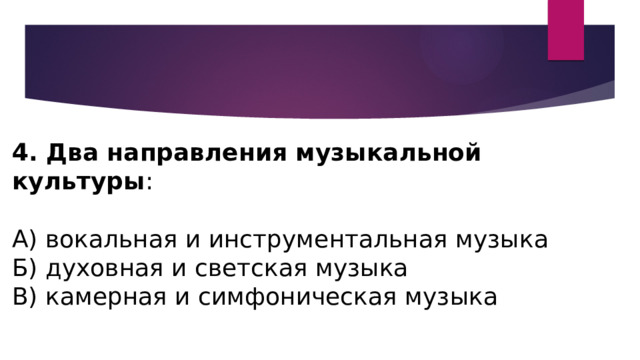 4. Два направления музыкальной культуры : А) вокальная и инструментальная музыка Б) духовная и светская музыка В) камерная и симфоническая музыка 