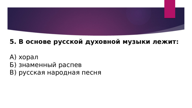 5. В основе русской духовной музыки лежит: А) хорал Б) знаменный распев В) русская народная песня  