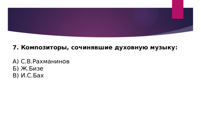 7. Композиторы, сочинявшие духовную музыку: А) С.В.Рахманинов Б) Ж.Бизе В) И.С.Бах  