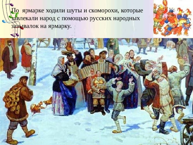 По ярмарке ходили шуты и скоморохи, которые завлекали народ с помощью русских народных зазывалок на ярмарку. 