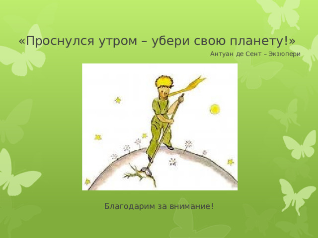 «Проснулся утром – убери свою планету!» Антуан де Сент – Экзюпери Бл Благодарим за внимание! 