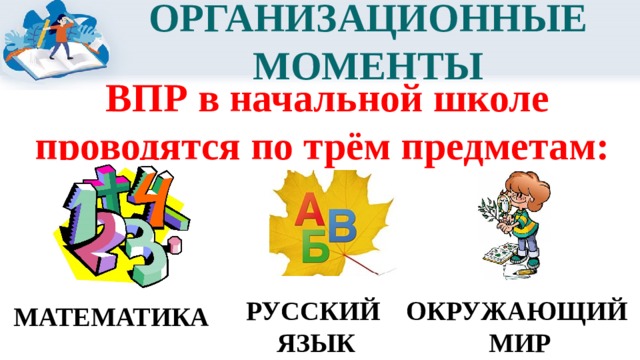 ОРГАНИЗАЦИОННЫЕ МОМЕНТЫ ВПР в начальной школе проводятся по трём предметам: РУССКИЙ ОКРУЖАЮЩИЙ ЯЗЫК МИР МАТЕМАТИКА 