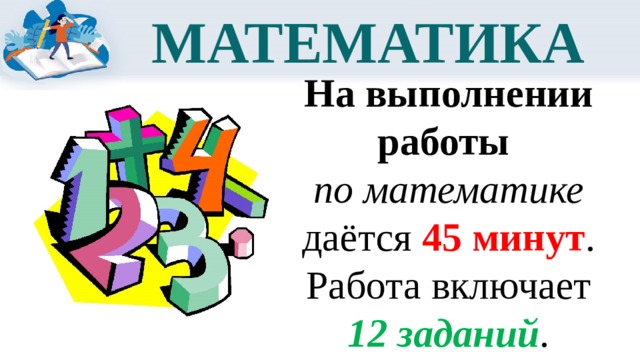 МАТЕМАТИКА На выполнении работы по математике даётся 45 минут . Работа включает 12 заданий . 
