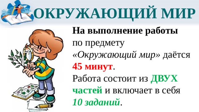 ОКРУЖАЮЩИЙ МИР На выполнение работы по предмету «Окружающий мир» даётся 45 минут . Работа состоит из ДВУХ частей и включает в себя 10 заданий . 