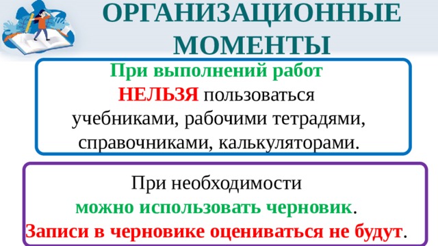 ОРГАНИЗАЦИОННЫЕ МОМЕНТЫ При выполнений работ НЕЛЬЗЯ пользоваться учебниками, рабочими тетрадями, справочниками, калькуляторами.  При необходимости можно использовать черновик . Записи в черновике оцениваться не будут .  