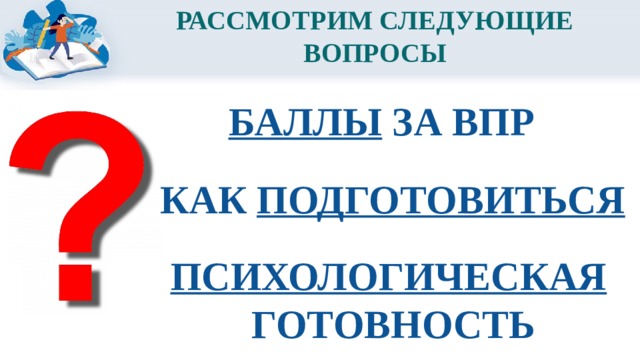 РАССМОТРИМ СЛЕДУЮЩИЕ ВОПРОСЫ БАЛЛЫ ЗА ВПР КАК ПОДГОТОВИТЬСЯ ПСИХОЛОГИЧЕСКАЯ  ГОТОВНОСТЬ 