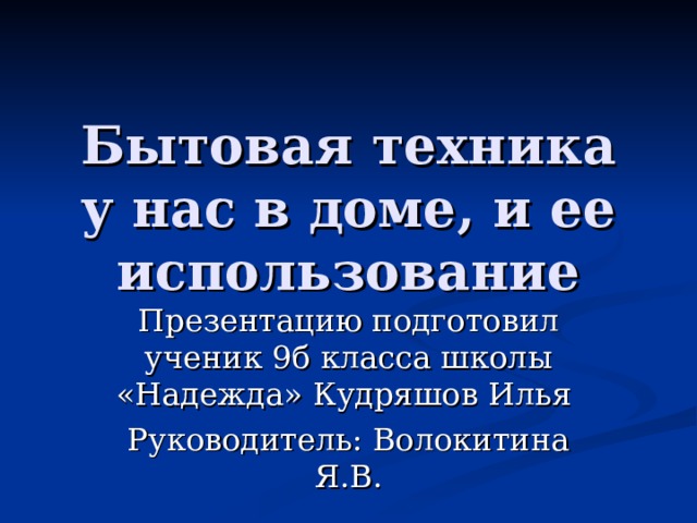 Бытовая техника у нас в доме, и ее использование Презентацию подготовил ученик 9б класса школы «Надежда» Кудряшов Илья Руководитель: Волокитина Я.В. 