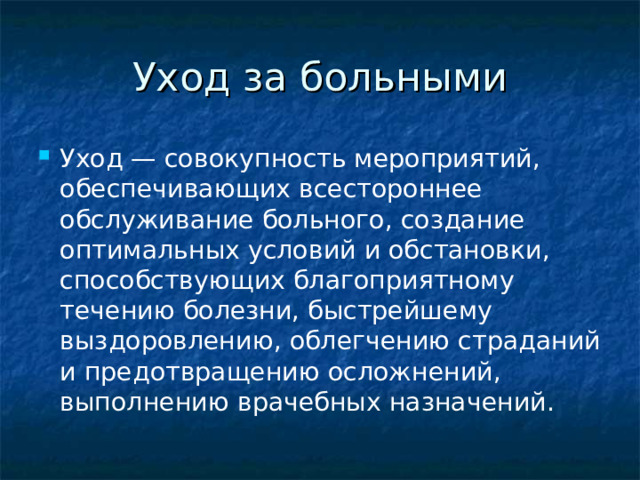 Уход за больными Уход — совокупность мероприятий, обеспечивающих всестороннее обслуживание больного, создание оптимальных условий и обстановки, способствующих благоприятному течению болезни, быстрейшему выздоровлению, облегчению страданий и предотвращению осложнений, выполнению врачебных назначений. 