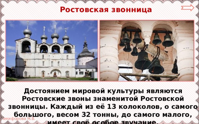  Ростовская звонница Достоянием мировой культуры являются Ростовские звоны знаменитой Ростовской звонницы. Каждый из её 13 колоколов, о самого большого, весом 32 тонны, до самого малого, имеет своё особое звучание.  