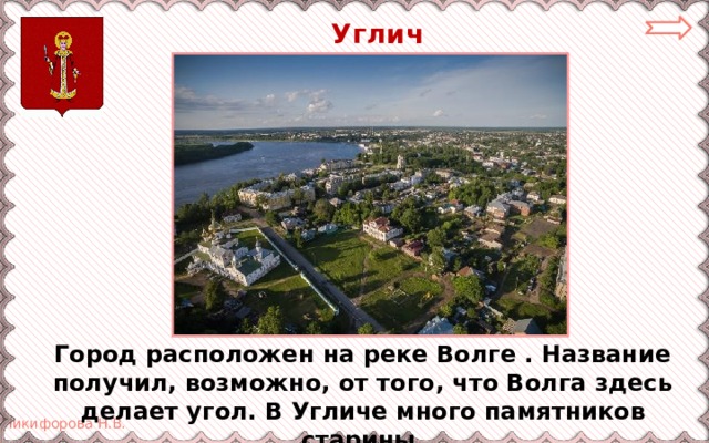 Углич Город расположен на реке Волге . Название получил, возможно, от того, что Волга здесь делает угол. В Угличе много памятников старины. 
