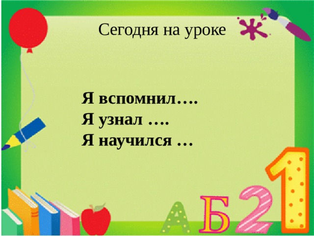  Сегодня на уроке Я вспомнил…. Я узнал …. Я научился … 