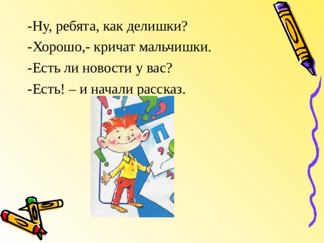 -Ну, ребята, как делишки? -Хорошо,- кричат мальчишки. -Есть ли новости у вас? -Есть! – и начали рассказ. 