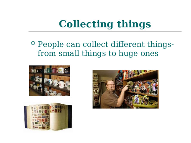 Collecting things People can collect different things- from small things to huge ones 
