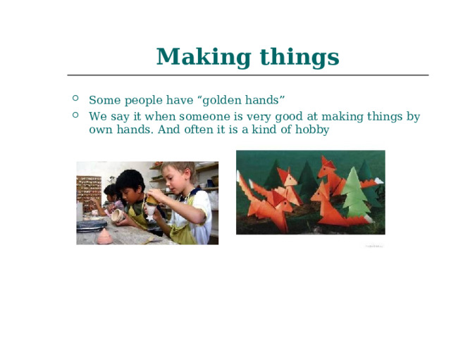Making things Some people have “golden hands” We say it when someone is very good at making things by own hands. And often it is a kind of hobby 