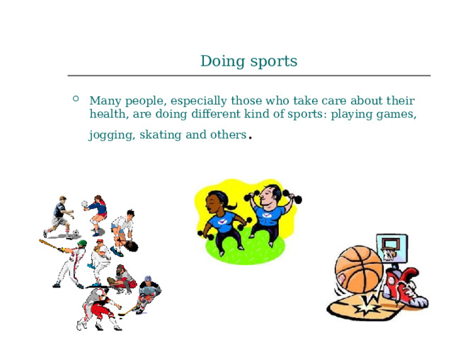 Doing sports Many people, especially those who take care about their health, are doing different kind of sports: playing games, jogging, skating and others . 