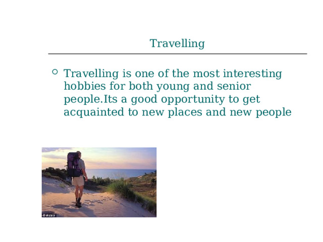 Travelling Travelling is one of the most interesting hobbies for both young and senior people.Its a good opportunity to get acquainted to new places and new people 