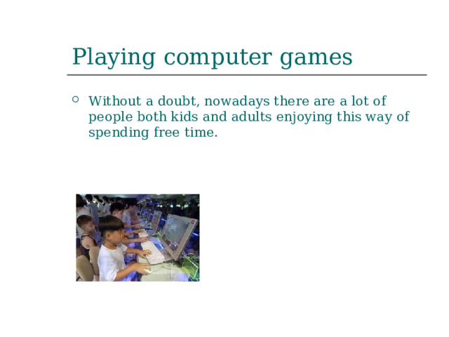 Playing computer games Without a doubt, nowadays there are a lot of people both kids and adults enjoying this way of spending free time. 