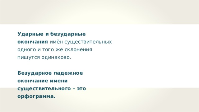 Ударные и безударные окончания имён существительных одного и того же склонения пишутся одинаково.  Безударное падежное окончание имени существительного – это орфограмма. 