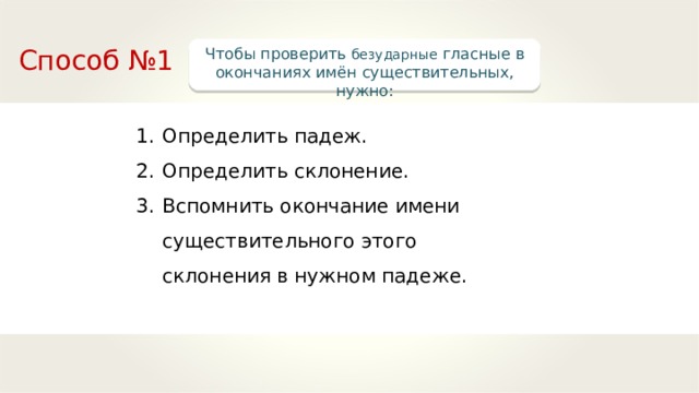 Способ №1 Чтобы проверить безударные гласные в окончаниях имён существительных, нужно: Определить падеж. Определить склонение. Вспомнить окончание имени существительного этого склонения в нужном падеже. 