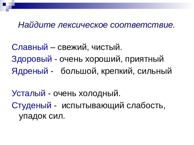 Найдите лексическое соответствие. Славный – свежий, чистый. Здоровый - очень хороший, приятный Ядреный - большой, крепкий, сильный Усталый - очень холодный. Студеный - испытывающий слабость, упадок сил. 