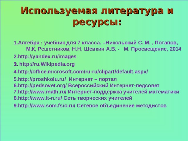 Используемая литература и ресурсы: 1 .Алгебра : учебник для 7 класса. –Никольский С. М. , Потапов, М.К, Решетников, Н.Н, Шевкин А.В. - М. Просвещение, 2014 2 . http://yandex.ru/images 3 . http://ru . Wikipedia . org 4.http:// office.microsoft.com/ru-ru/clipart/default.aspx/ 5.http:// proshkolu.ru/ Интернет – портал 6. http :// pedsovet . org / Всероссийский Интернет-педсовет 7.http://www.math.ru/ Интернет-поддержка учителей математики 8.http://www.it-n.ru/ Сеть творческих учителей 9.http://www.som.fsio.ru/ Сетевое объединение методистов  