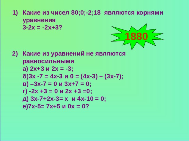 Какие из чисел 80;0;-2;18 являются корнями уравнения 3-2х = -2х+3? 1) 1880 2) Какие из уравнений не являются равносильными а) 2х+3 и 2х = -3; б)3х -7 = 4х-3 и 0 = (4х-3) – (3х-7); в) –3х-7 = 0 и 3х+7 = 0; г) -2х +3 = 0 и 2х +3 =0; д) 3х-7+2х-3= х и 4х-10 = 0; е)7х-5= 7х+5 и 0х = 0?   