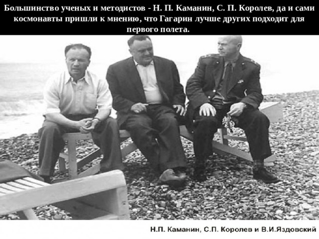 Большинство ученых и методистов - Н. П. Каманин, С. П. Королев, да и сами космонавты пришли к мнению, что Гагарин лучше других подходит для первого полета. 