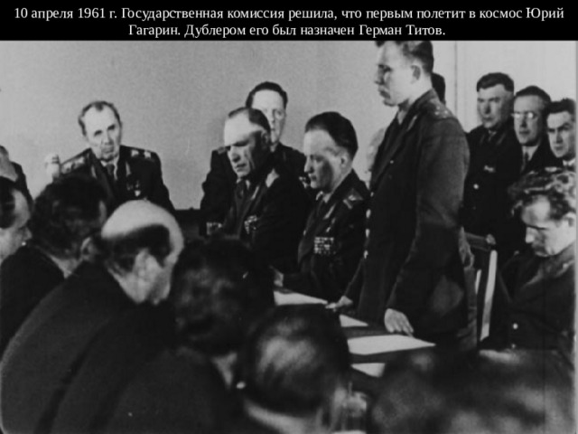 10 апреля 1961 г. Государственная комиссия решила, что первым полетит в космос Юрий Гагарин. Дублером его был назначен Герман Титов. 