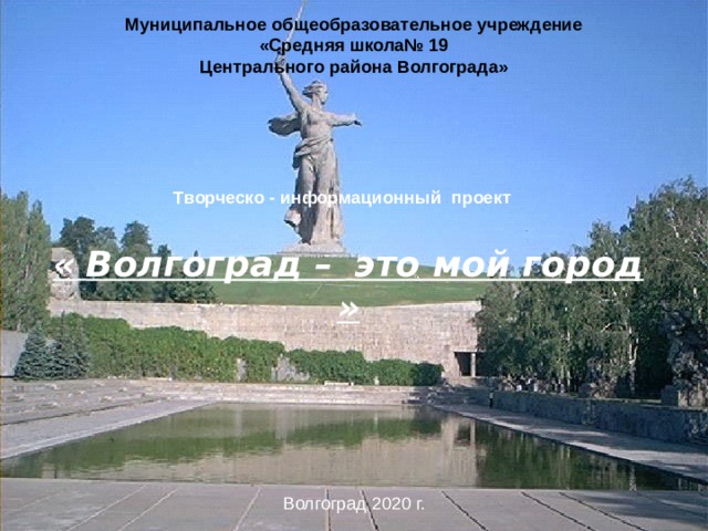 Муниципальное общеобразовательное учреждение  «Средняя школа№ 19  Центрального района Волгограда» Творческо - информационный проект «  Волгоград –  это мой город  » Волгоград 2020 г. 
