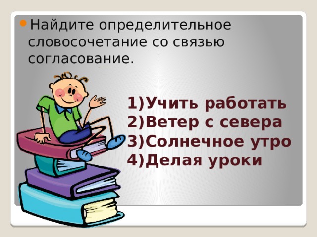 Найдите определительное словосочетание со связью согласование. 1)Учить работать  2)Ветер с севера  3)Солнечное утро  4)Делая уроки     