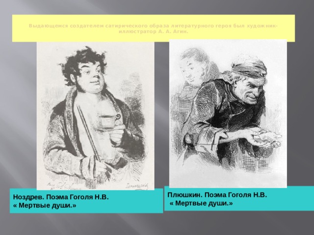  Выдающемся создателем сатирического образа литературного героя был художник-иллюстратор А. А. Агин.    Плюшкин. Поэма Гоголя Н.В.  « Мертвые души.» Ноздрев. Поэма Гоголя Н.В. « Мертвые души.» 