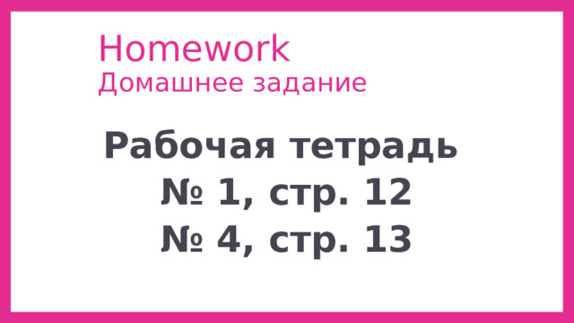 Homework  Домашнее задание Рабочая тетрадь № 1, стр. 12 № 4, стр. 13    