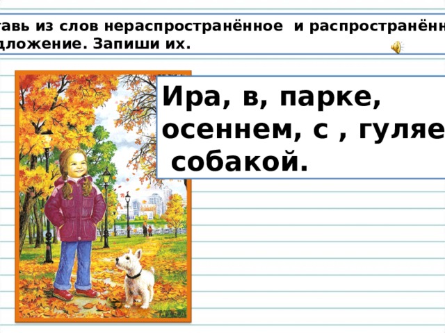 Составь из слов нераспространённое и распространённое предложение. Запиши их. Ира, в, парке, осеннем, с , гуляет,  собакой. 